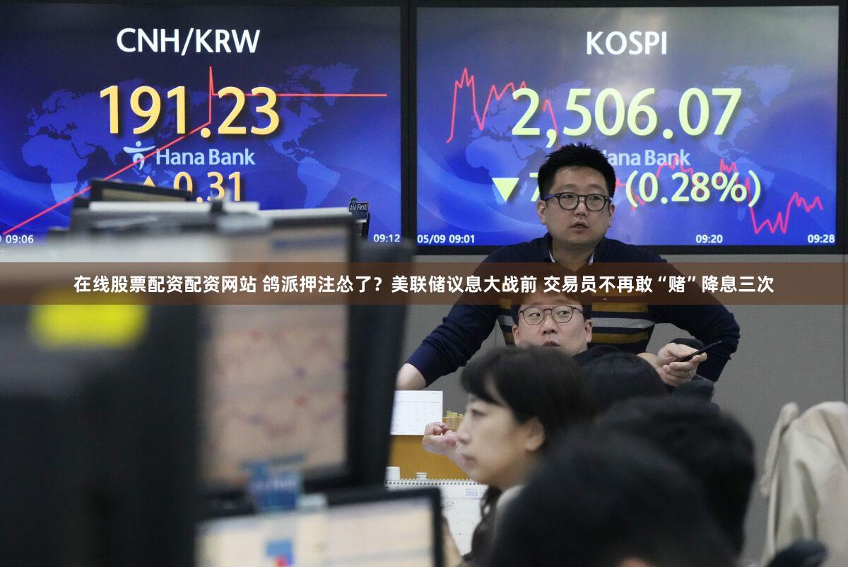 在线股票配资配资网站 鸽派押注怂了？美联储议息大战前 交易员不再敢“赌”降息三次