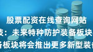 股票配资在线查询网站 华强科技：未来特种防护装备板块将会推出更多新型装备及产品