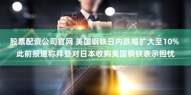 股票配资公司官网 美国钢铁日内跌幅扩大至10% 此前报道称拜登对日本收购美国钢铁表示担忧