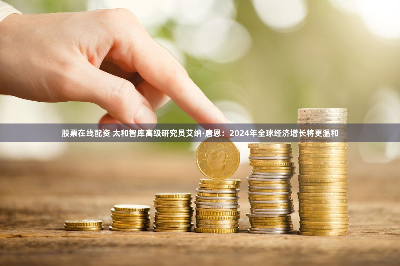 股票在线配资 太和智库高级研究员艾纳·唐恩：2024年全球经济增长将更温和