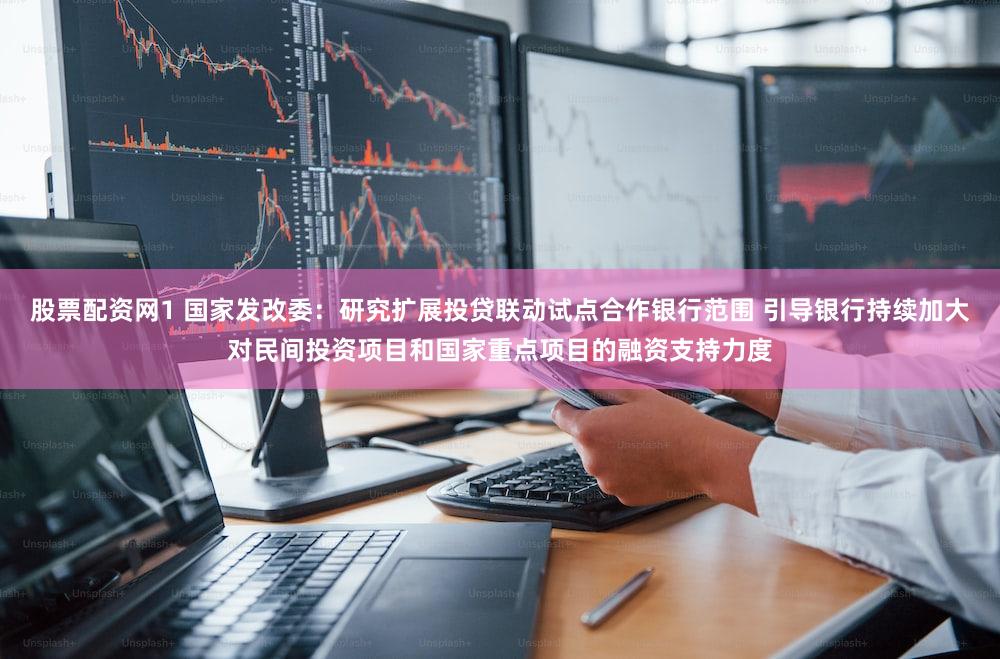 股票配资网1 国家发改委：研究扩展投贷联动试点合作银行范围 引导银行持续加大对民间投资项目和国家重点项目的融资支持力度