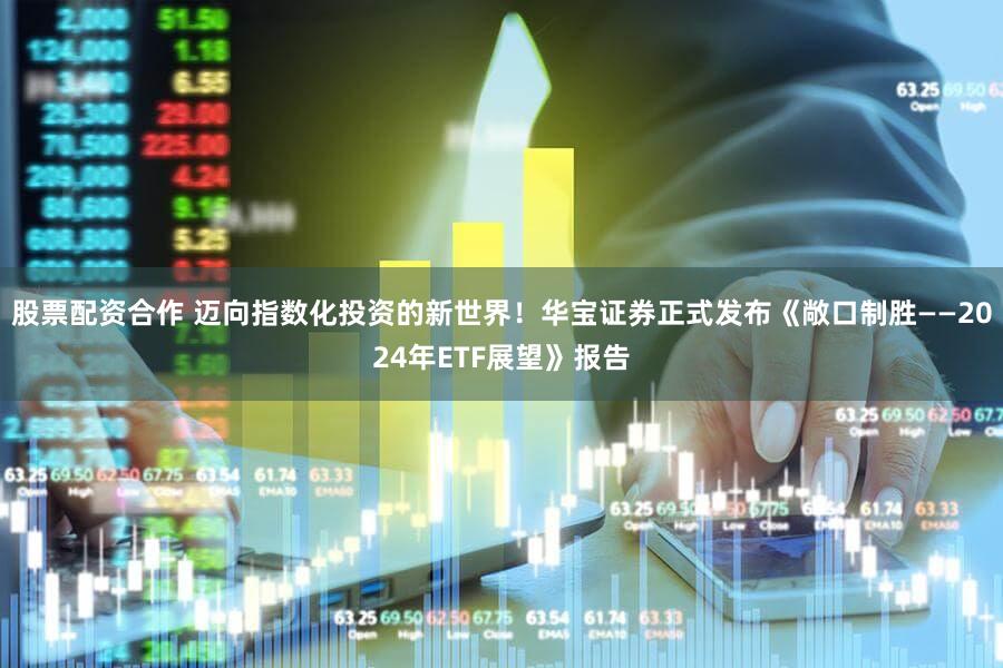 股票配资合作 迈向指数化投资的新世界！华宝证券正式发布《敞口制胜——2024年ETF展望》报告