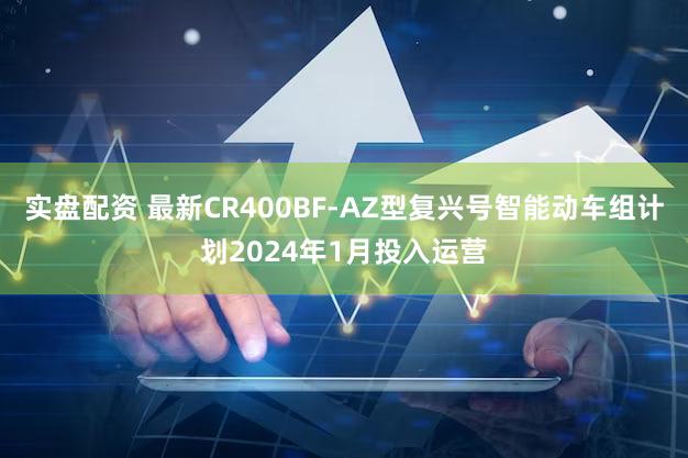 实盘配资 最新CR400BF-AZ型复兴号智能动车组计划2024年1月投入运营