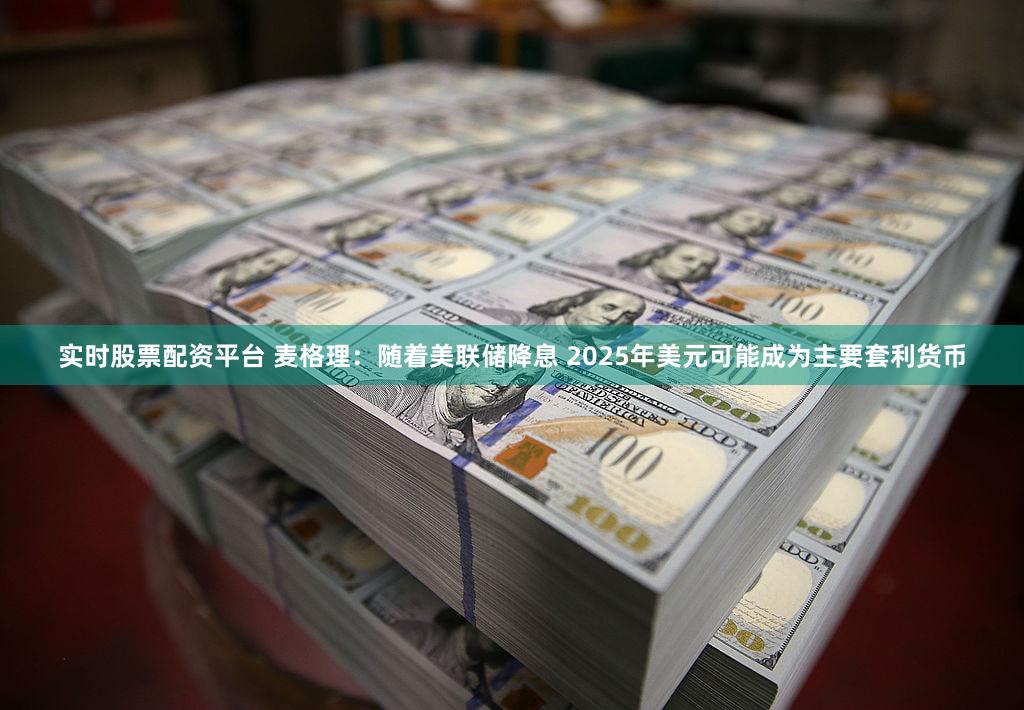 实时股票配资平台 麦格理：随着美联储降息 2025年美元可能成为主要套利货币
