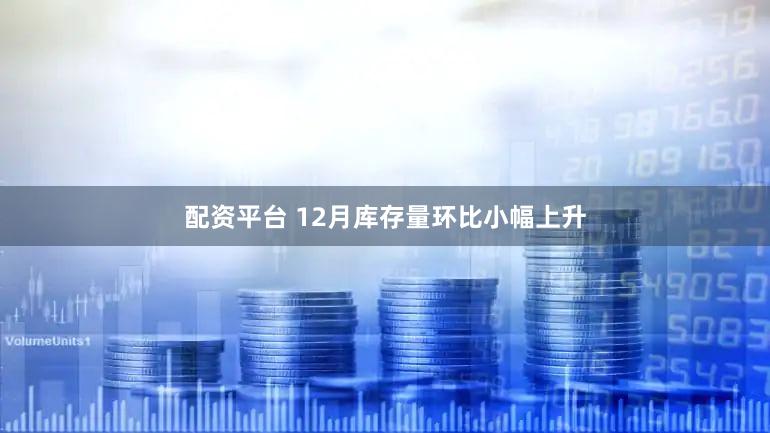 配资平台 12月库存量环比小幅上升