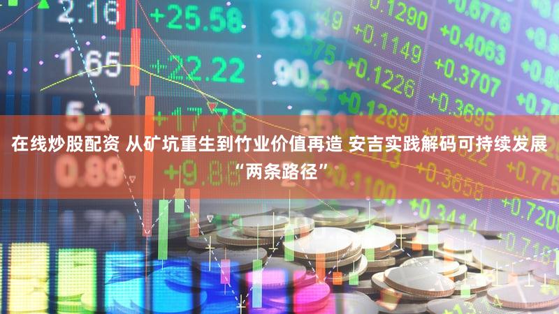 在线炒股配资 从矿坑重生到竹业价值再造 安吉实践解码可持续发展“两条路径”