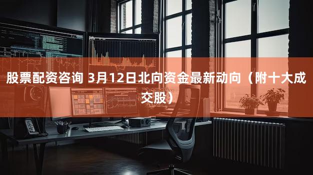 股票配资咨询 3月12日北向资金最新动向（附十大成交股）