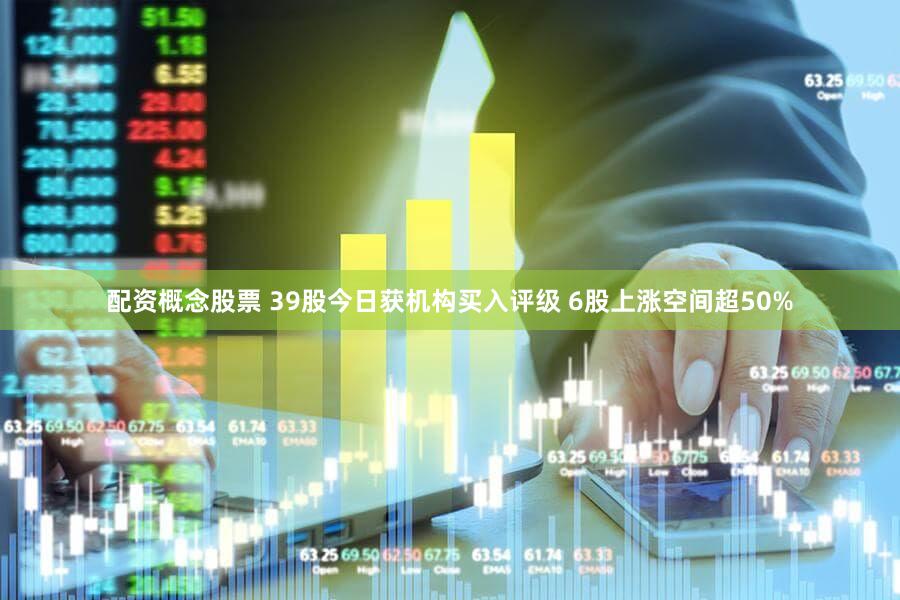 配资概念股票 39股今日获机构买入评级 6股上涨空间超50%