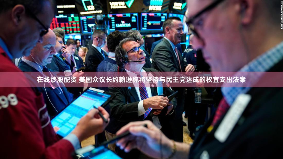 在线炒股配资 美国众议长约翰逊称将坚持与民主党达成的权宜支出法案