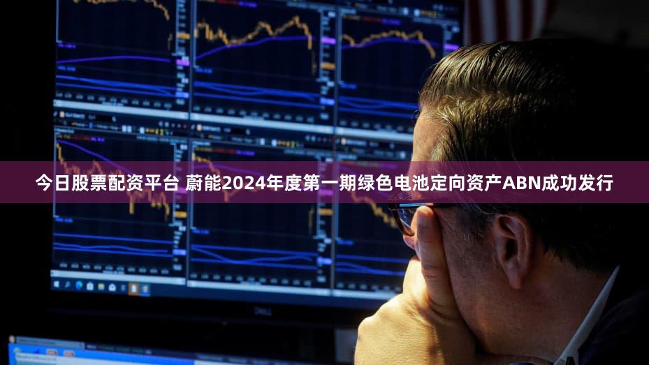 今日股票配资平台 蔚能2024年度第一期绿色电池定向资产ABN成功发行