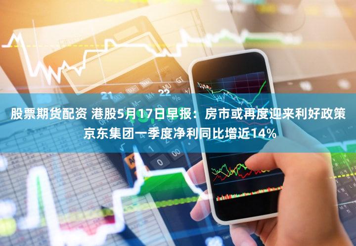 股票期货配资 港股5月17日早报：房市或再度迎来利好政策 京东集团一季度净利同比增近14%