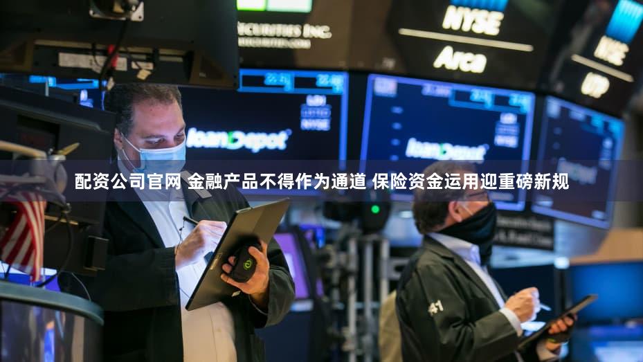 配资公司官网 金融产品不得作为通道 保险资金运用迎重磅新规