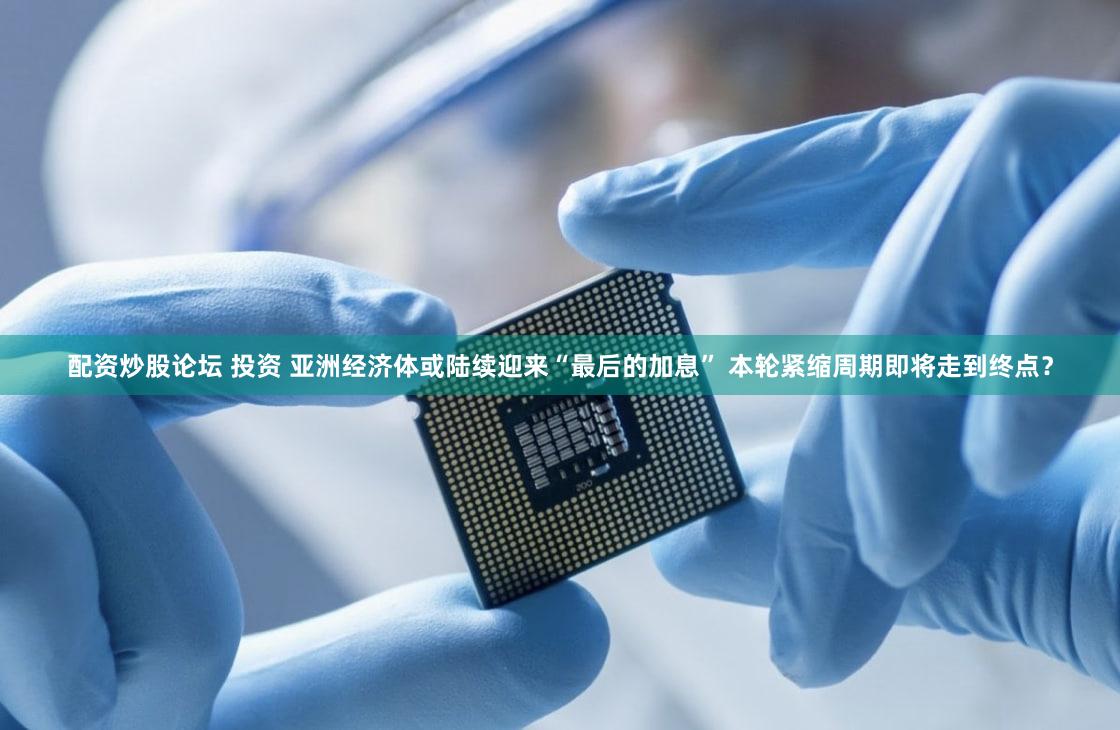 配资炒股论坛 投资 亚洲经济体或陆续迎来“最后的加息” 本轮紧缩周期即将走到终点？