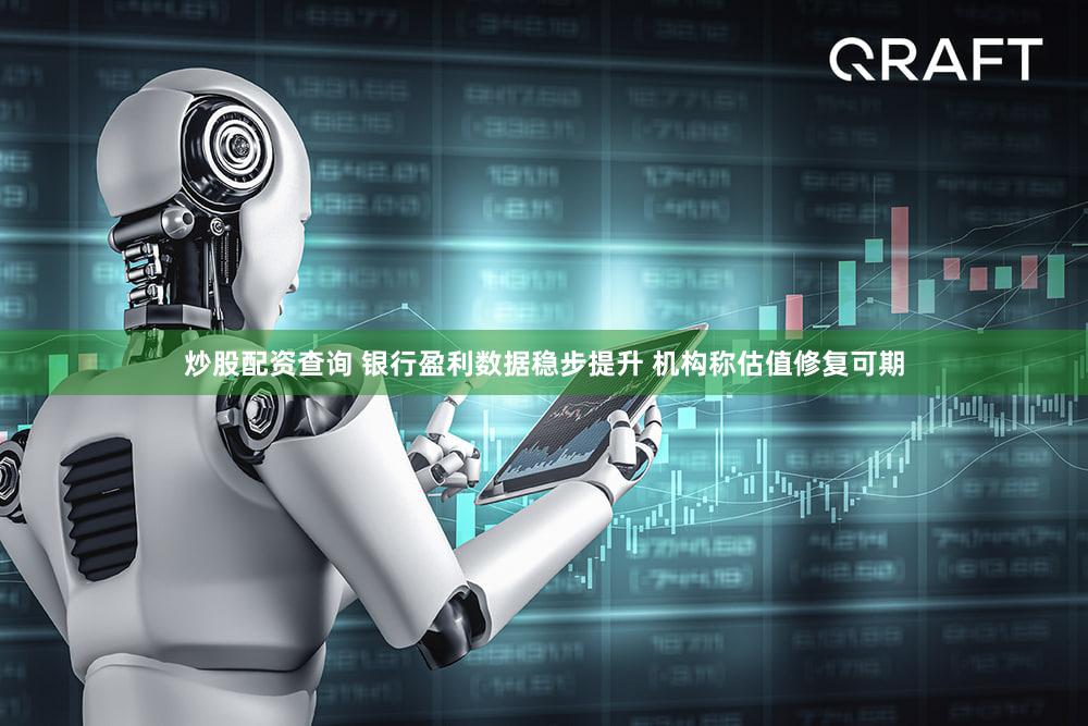 炒股配资查询 银行盈利数据稳步提升 机构称估值修复可期