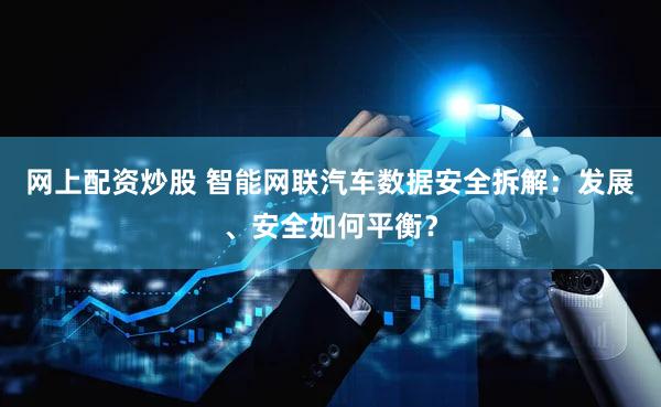 网上配资炒股 智能网联汽车数据安全拆解：发展、安全如何平衡？