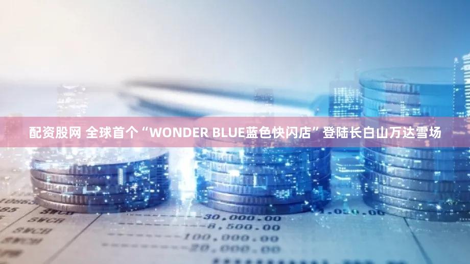 配资股网 全球首个“WONDER BLUE蓝色快闪店”登陆长白山万达雪场