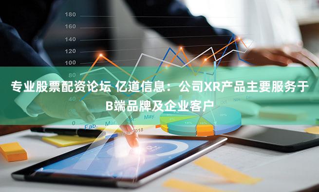 专业股票配资论坛 亿道信息：公司XR产品主要服务于B端品牌及企业客户