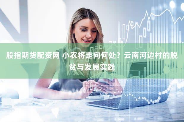 股指期货配资网 小农将走向何处？云南河边村的脱贫与发展实践