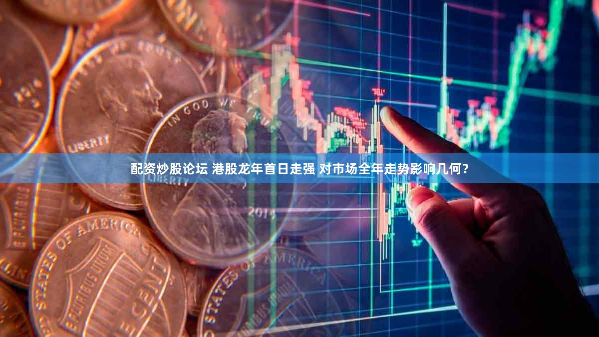配资炒股论坛 港股龙年首日走强 对市场全年走势影响几何？
