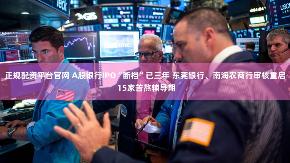 正规配资平台官网 A股银行IPO“断档”已三年 东莞银行、南海农商行审核重启 15家苦熬辅导期