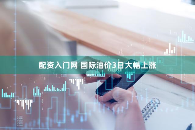 配资入门网 国际油价3日大幅上涨