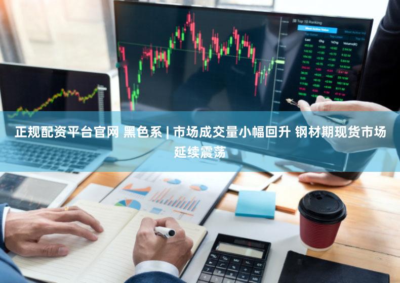 正规配资平台官网 黑色系 | 市场成交量小幅回升 钢材期现货市场延续震荡