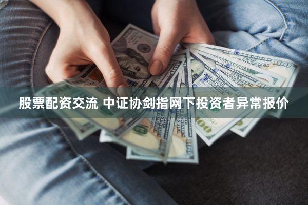 股票配资交流 中证协剑指网下投资者异常报价