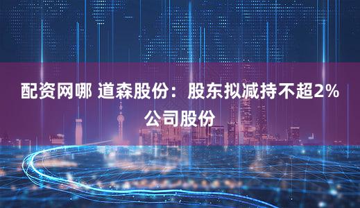 配资网哪 道森股份：股东拟减持不超2%公司股份