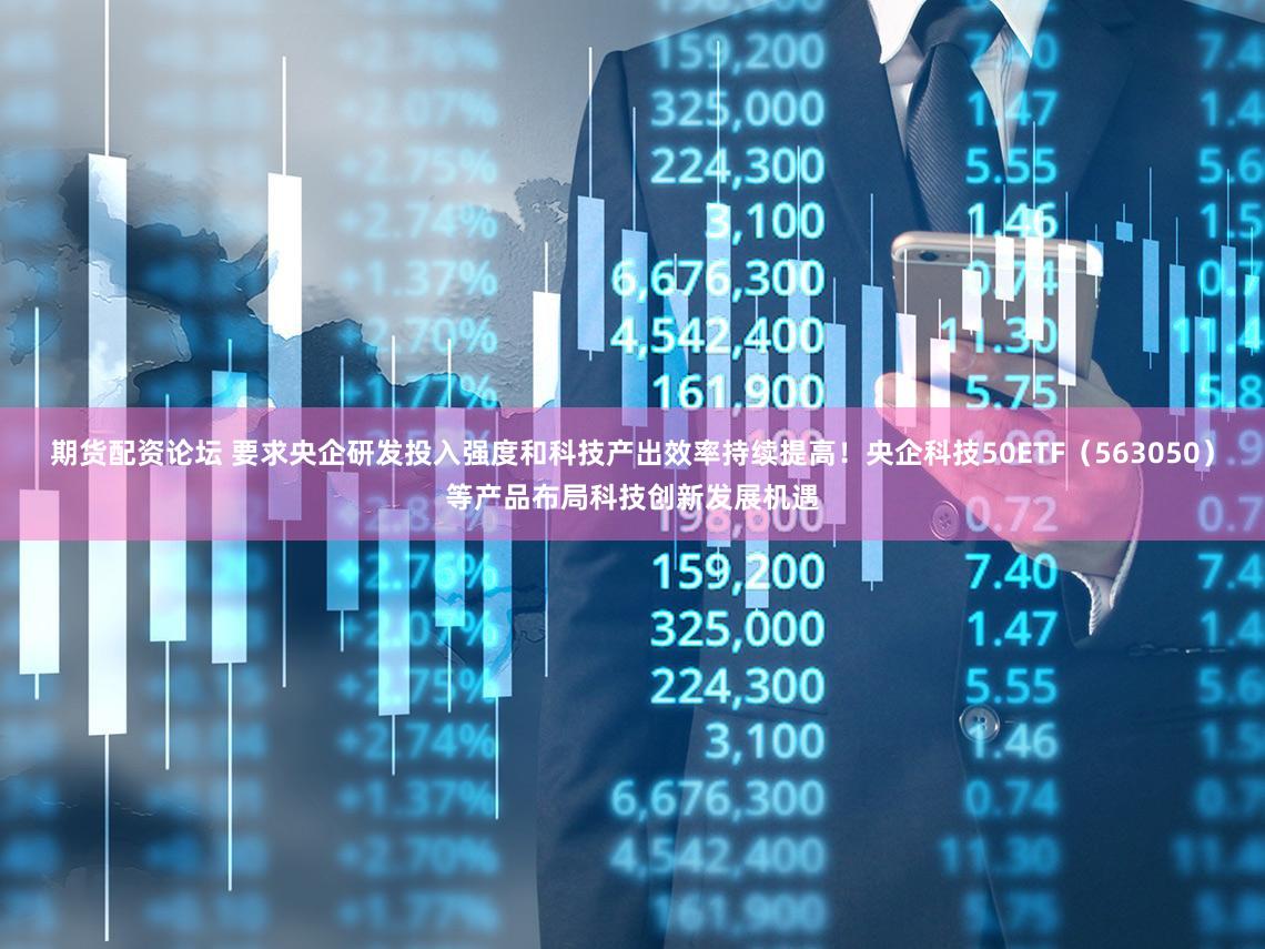 期货配资论坛 要求央企研发投入强度和科技产出效率持续提高！央企科技50ETF（563050）等产品布局科技创新发展机遇