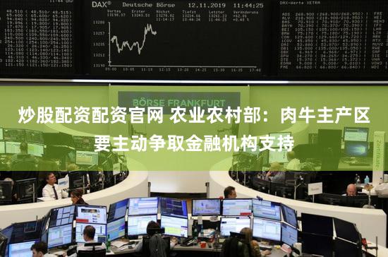 炒股配资配资官网 农业农村部：肉牛主产区要主动争取金融机构支持