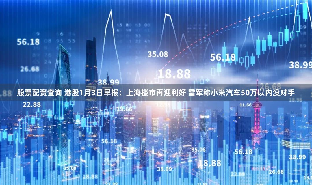 股票配资查询 港股1月3日早报：上海楼市再迎利好 雷军称小米汽车50万以内没对手