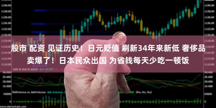 股市 配资 见证历史！日元贬值 刷新34年来新低 奢侈品卖爆了！日本民众出国 为省钱每天少吃一顿饭