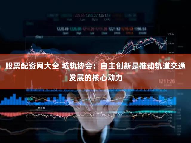 股票配资网大全 城轨协会：自主创新是推动轨道交通发展的核心动力