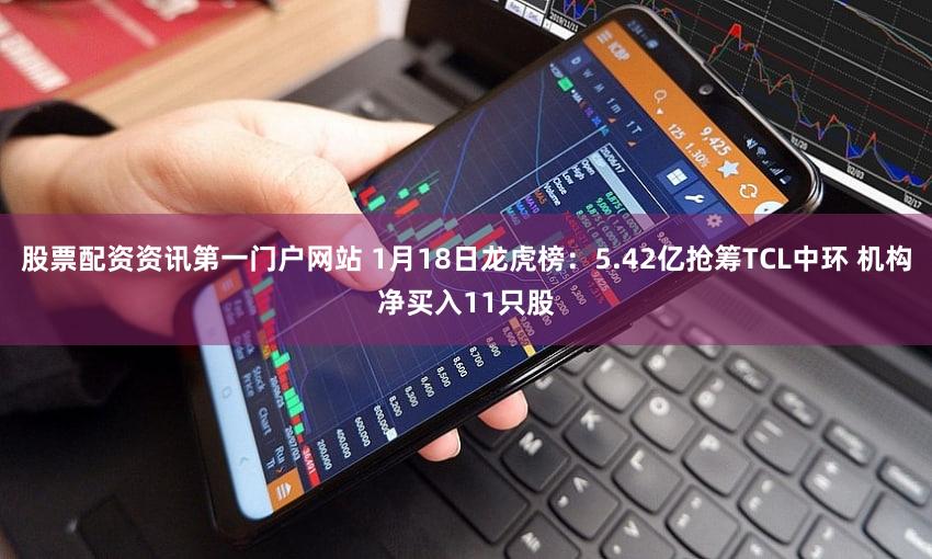 股票配资资讯第一门户网站 1月18日龙虎榜：5.42亿抢筹TCL中环 机构净买入11只股