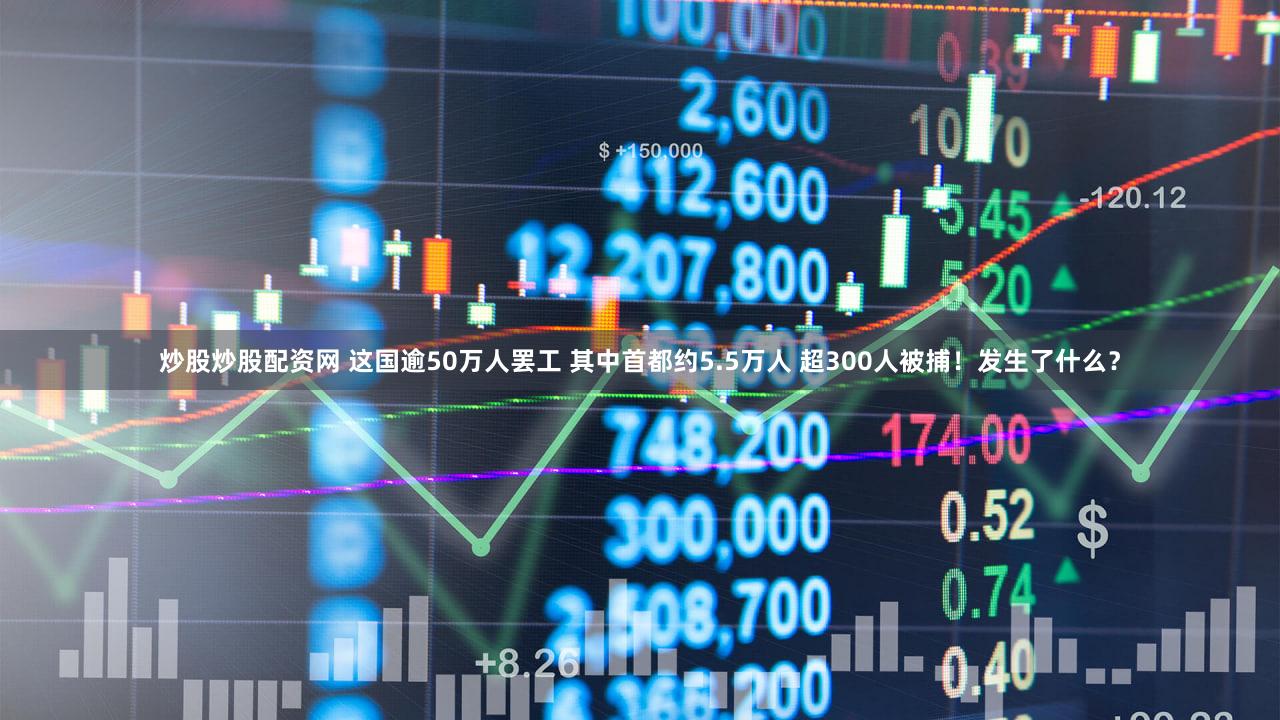 炒股炒股配资网 这国逾50万人罢工 其中首都约5.5万人 超300人被捕！发生了什么？