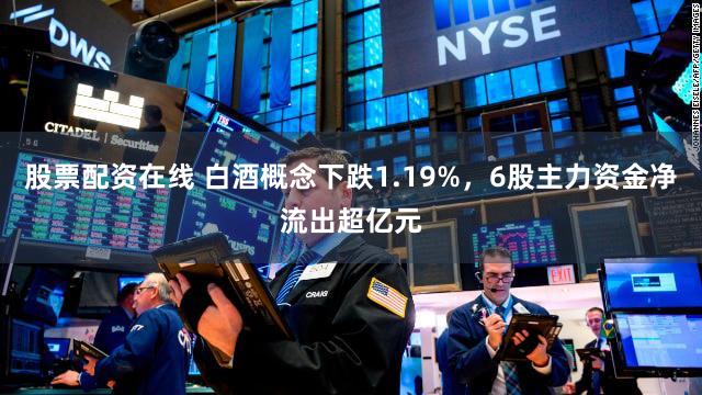 股票配资在线 白酒概念下跌1.19%，6股主力资金净流出超亿元