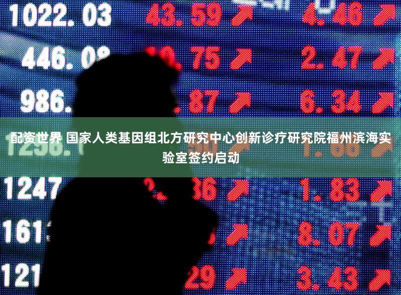 配资世界 国家人类基因组北方研究中心创新诊疗研究院福州滨海实验室签约启动
