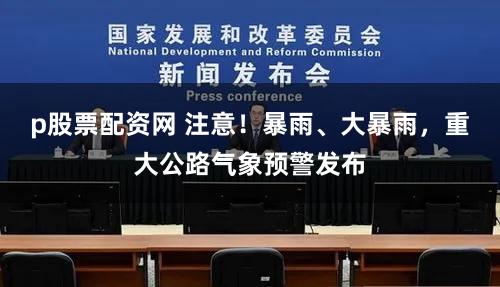 p股票配资网 注意！暴雨、大暴雨，重大公路气象预警发布