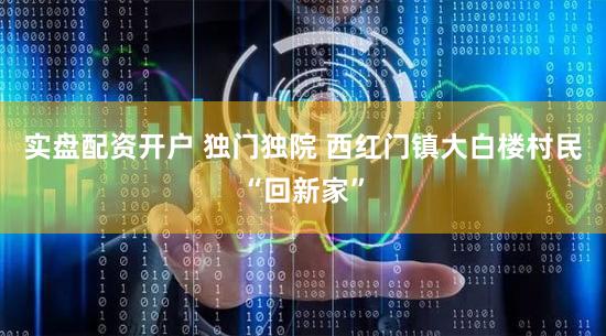 实盘配资开户 独门独院 西红门镇大白楼村民“回新家”