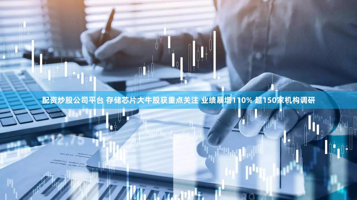 配资炒股公司平台 存储芯片大牛股获重点关注 业绩暴增110% 超150家机构调研