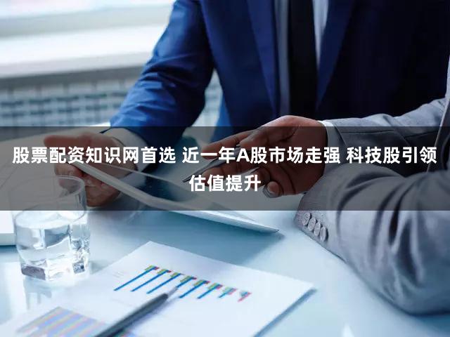 股票配资知识网首选 近一年A股市场走强 科技股引领估值提升