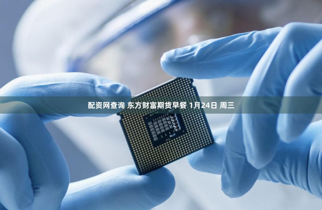 配资网查询 东方财富期货早餐 1月24日 周三
