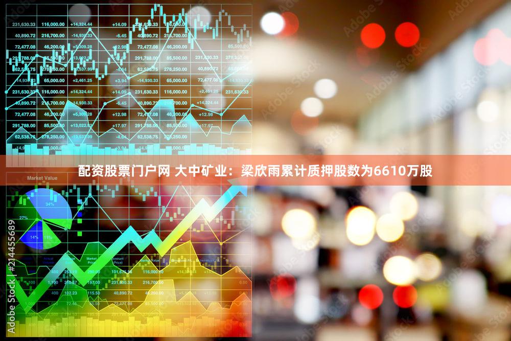 配资股票门户网 大中矿业：梁欣雨累计质押股数为6610万股
