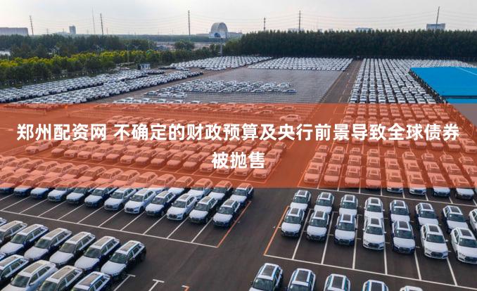 郑州配资网 不确定的财政预算及央行前景导致全球债券被抛售