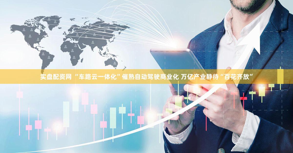 实盘配资网 “车路云一体化”催熟自动驾驶商业化 万亿产业静待“百花齐放”