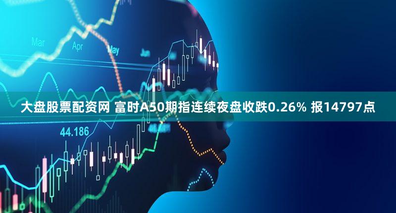 大盘股票配资网 富时A50期指连续夜盘收跌0.26% 报14797点