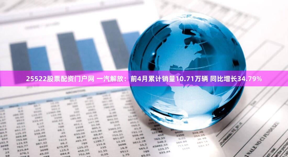 25522股票配资门户网 一汽解放：前4月累计销量10.71万辆 同比增长34.79%