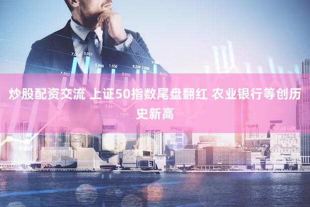 炒股配资交流 上证50指数尾盘翻红 农业银行等创历史新高