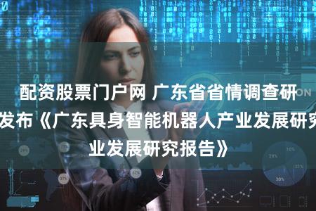 配资股票门户网 广东省省情调查研究中心发布《广东具身智能机器人产业发展研究报告》