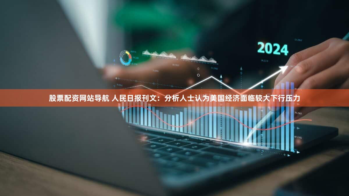 股票配资网站导航 人民日报刊文：分析人士认为美国经济面临较大下行压力